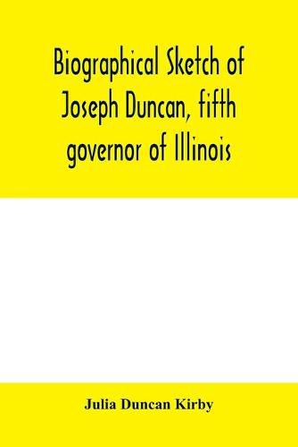 Biographical sketch of Joseph Duncan, fifth governor of Illinois. Read before the Historical society of Jacksonville, ILI., May 7, 1885