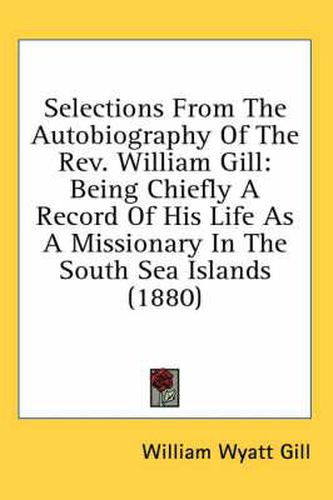 Cover image for Selections from the Autobiography of the REV. William Gill: Being Chiefly a Record of His Life as a Missionary in the South Sea Islands (1880)