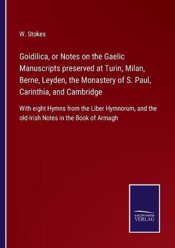 Cover image for Goidilica, or Notes on the Gaelic Manuscripts preserved at Turin, Milan, Berne, Leyden, the Monastery of S. Paul, Carinthia, and Cambridge: With eight Hymns from the Liber Hymnorum, and the old-Irish Notes in the Book of Armagh