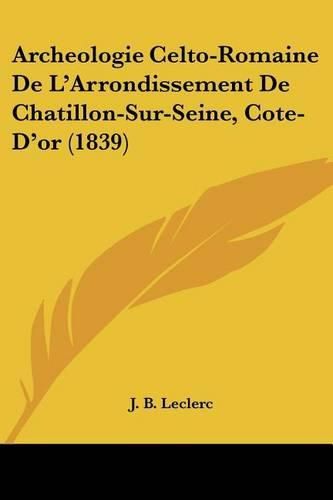 Archeologie Celto-Romaine de L'Arrondissement de Chatillon-Sur-Seine, Cote-D'Or (1839)