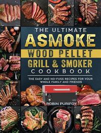 Cover image for The Ultimate ASMOKE Wood Pellet Grill & Smoker Cookbook: The Easy And No-Fuss Recipes For Your Whole Family And Friends