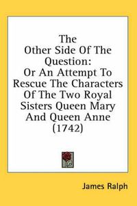 Cover image for The Other Side of the Question: Or an Attempt to Rescue the Characters of the Two Royal Sisters Queen Mary and Queen Anne (1742)