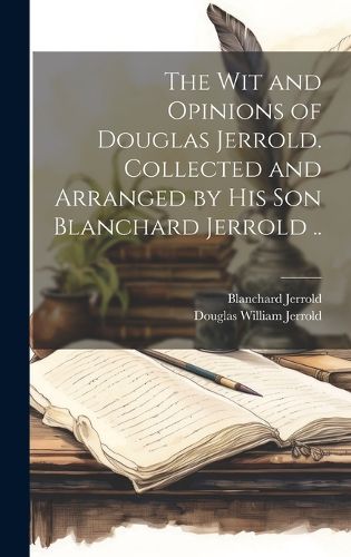 Cover image for The wit and Opinions of Douglas Jerrold. Collected and Arranged by his son Blanchard Jerrold ..