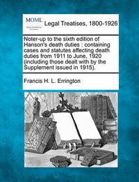 Cover image for Noter-Up to the Sixth Edition of Hanson's Death Duties: Containing Cases and Statutes Affecting Death Duties from 1911 to June, 1920 (Including Those Dealt with by the Supplement Issued in 1915).