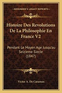 Cover image for Histoire Des Revolutions de La Philosophie En France V2: Pendant Le Moyen Age Jusqu'au Seizieme Siecle (1847)