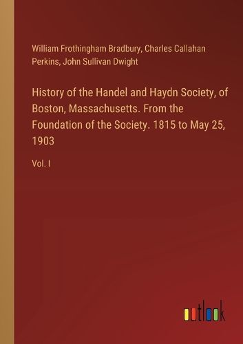 Cover image for History of the Handel and Haydn Society, of Boston, Massachusetts. From the Foundation of the Society. 1815 to May 25, 1903