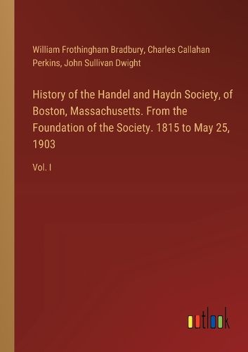 History of the Handel and Haydn Society, of Boston, Massachusetts. From the Foundation of the Society. 1815 to May 25, 1903