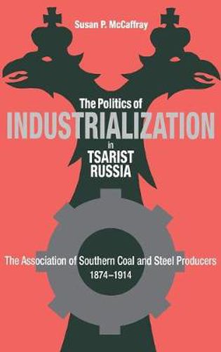 Cover image for The Politics of Industrialization in Tsarist Russia: The Association of Southern Coal and Steel Producers, 1874-1914