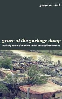 Cover image for Grace at the Garbage Dump: Making Sense of Mission in the Twenty-First Century