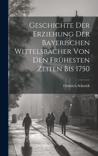 Cover image for Geschichte Der Erziehung Der Bayerischen Wittelsbacher Von Den Fruehesten Zeiten Bis 1750