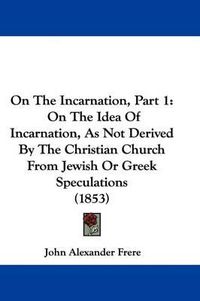 Cover image for On The Incarnation, Part 1: On The Idea Of Incarnation, As Not Derived By The Christian Church From Jewish Or Greek Speculations (1853)