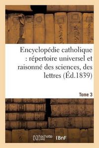 Cover image for Encyclopedie Catholique, Repertoire Universel & Raisonne Des Sciences, Des Lettres, Des Arts Tome 3