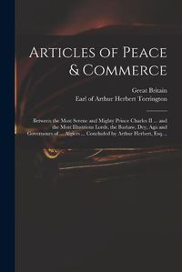 Cover image for Articles of Peace & Commerce: Between the Most Serene and Mighty Prince Charles II ... and the Most Illustrious Lords, the Bashaw, Dey, Aga and Governours of ... Algiers ... Concluded by Arthur Herbert, Esq. ..