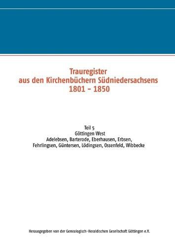 Cover image for Trauregister aus den Kirchenbuchern Sudniedersachsens 1801-1850: Teil 5 Goettingen West Adelebsen, Barterode, Eberhausen, Erbsen, Fehrlingsen, Guntersen, Loedingsen, Ossenfeld, Wibbecke