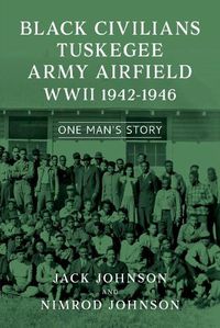 Cover image for Black Civilians Tuskegee Army Airfield WWII 1942-1946: One Man's Story