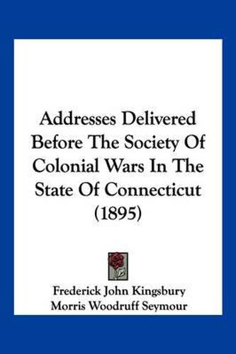 Addresses Delivered Before the Society of Colonial Wars in the State of Connecticut (1895)