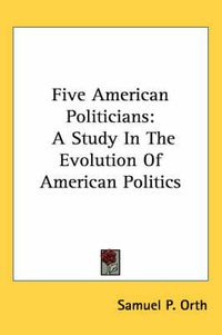 Cover image for Five American Politicians: A Study in the Evolution of American Politics