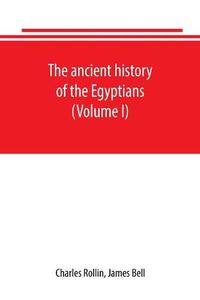 Cover image for The ancient history of the Egyptians, Carthaginians, Assyrians, Babylonians, Medes and Persians, Grecians and Macedonians. Including a history of the arts and sciences of the ancients (Volume I)