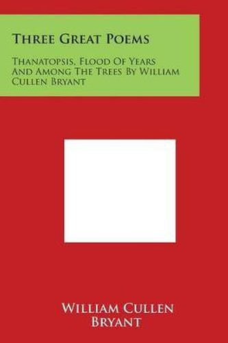 Three Great Poems: Thanatopsis, Flood of Years and Among the Trees by William Cullen Bryant