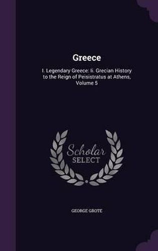 Cover image for Greece: I. Legendary Greece: II. Grecian History to the Reign of Peisistratus at Athens, Volume 5