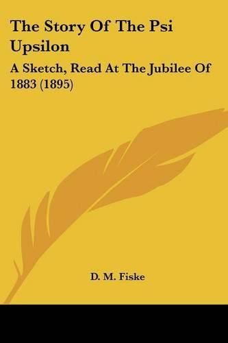 Cover image for The Story of the Psi Upsilon: A Sketch, Read at the Jubilee of 1883 (1895)