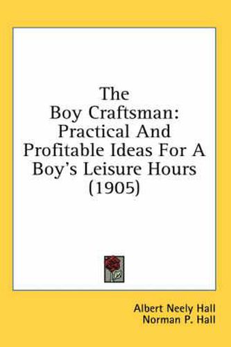 The Boy Craftsman: Practical and Profitable Ideas for a Boy's Leisure Hours (1905)