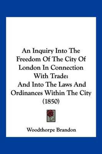 Cover image for An Inquiry Into the Freedom of the City of London in Connection with Trade: And Into the Laws and Ordinances Within the City (1850)