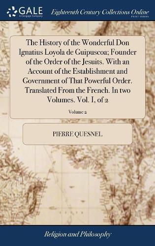 The History of the Wonderful Don Ignatius Loyola de Guipuscoa; Founder of the Order of the Jesuits. With an Account of the Establishment and Government of That Powerful Order. Translated From the French. In two Volumes. Vol. I, of 2; Volume 2