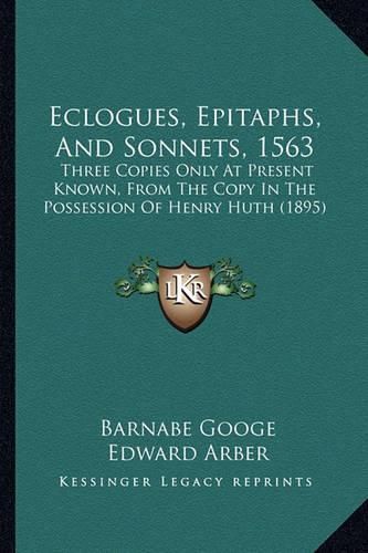 Eclogues, Epitaphs, and Sonnets, 1563: Three Copies Only at Present Known, from the Copy in the Possession of Henry Huth (1895)