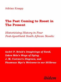 Cover image for The Past Coming to Roost in the Present - Historicising History in Four Post-Apartheid South African Novels: Andre P. Brink"s Imaginings