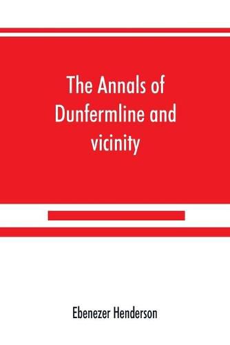 Cover image for The annals of Dunfermline and vicinity, from the earliest authentic period to the present time, A.D. 1069-1878; interspersed with explanatory notes, memorabilia, and numerous illustrative engravings.