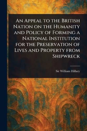 Cover image for An Appeal to the British Nation on the Humanity and Policy of Forming a National Institution for the Preservation of Lives and Property From Shipwreck