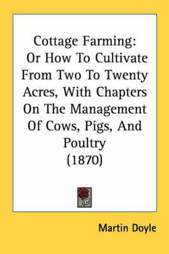 Cottage Farming: Or How to Cultivate from Two to Twenty Acres, with Chapters on the Management of Cows, Pigs, and Poultry (1870)