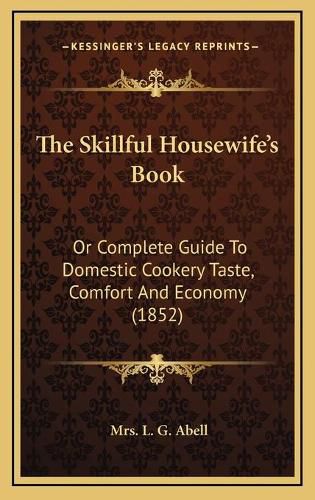 Cover image for The Skillful Housewife's Book: Or Complete Guide to Domestic Cookery Taste, Comfort and Economy (1852)