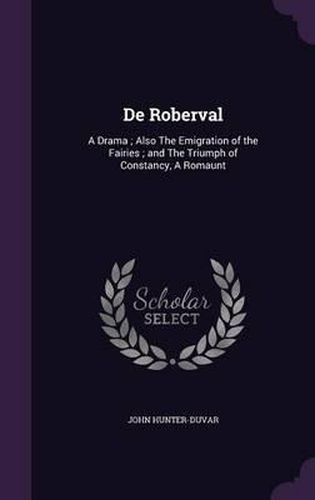 Cover image for de Roberval: A Drama; Also the Emigration of the Fairies; And the Triumph of Constancy, a Romaunt