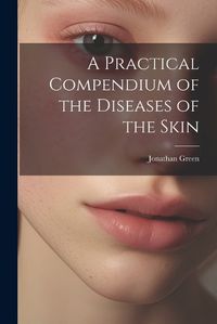 Cover image for A Practical Compendium of the Diseases of the Skin