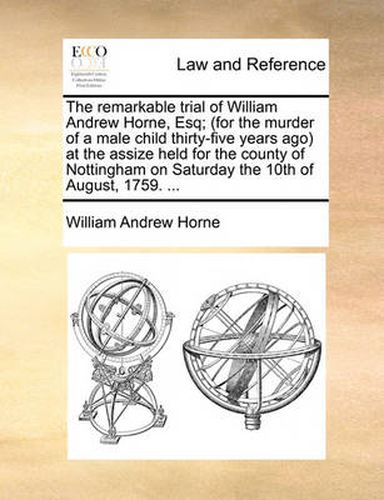 Cover image for The Remarkable Trial of William Andrew Horne, Esq; (For the Murder of a Male Child Thirty-Five Years Ago at the Assize Held for the County of Nottingham on Saturday the 10th of August, 1759. ...