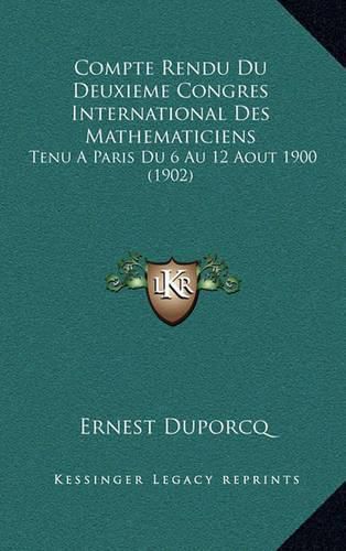 Compte Rendu Du Deuxieme Congres International Des Mathematiciens: Tenu a Paris Du 6 Au 12 Aout 1900 (1902)