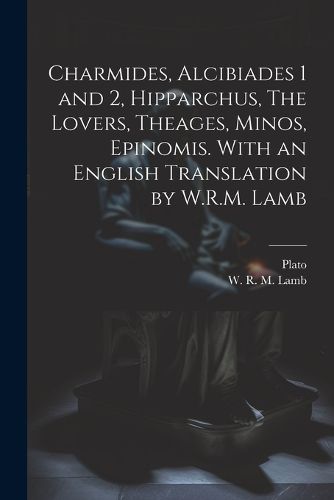 Cover image for Charmides, Alcibiades 1 and 2, Hipparchus, The Lovers, Theages, Minos, Epinomis. With an English Translation by W.R.M. Lamb