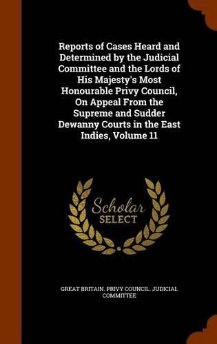 Reports of Cases Heard and Determined by the Judicial Committee and the Lords of His Majesty's Most Honourable Privy Council, on Appeal from the Supreme and Sudder Dewanny Courts in the East Indies, Volume 11