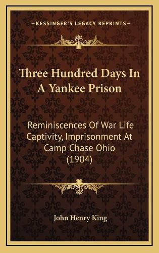 Three Hundred Days in a Yankee Prison: Reminiscences of War Life Captivity, Imprisonment at Camp Chase Ohio (1904)