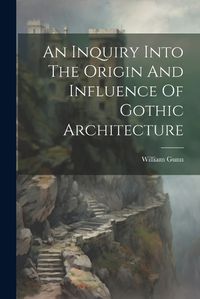 Cover image for An Inquiry Into The Origin And Influence Of Gothic Architecture