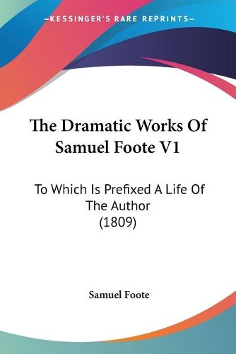 Cover image for The Dramatic Works Of Samuel Foote V1: To Which Is Prefixed A Life Of The Author (1809)