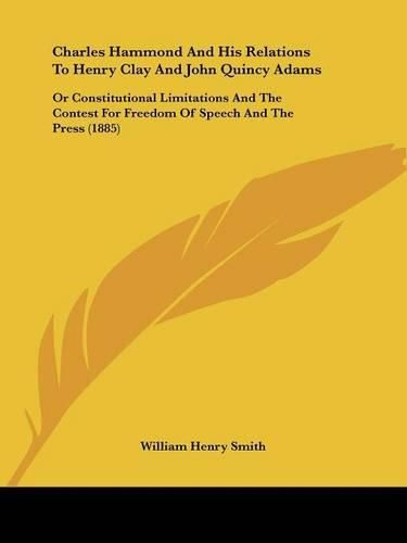 Charles Hammond and His Relations to Henry Clay and John Quincy Adams: Or Constitutional Limitations and the Contest for Freedom of Speech and the Press (1885)