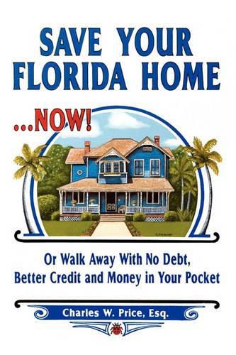 Cover image for Save Your Florida Home ... Now!: Or Walk Away With No Debt, Better Credit and Money In Your Pocket