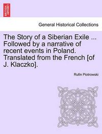 Cover image for The Story of a Siberian Exile ... Followed by a Narrative of Recent Events in Poland. Translated from the French [Of J. Klaczko].