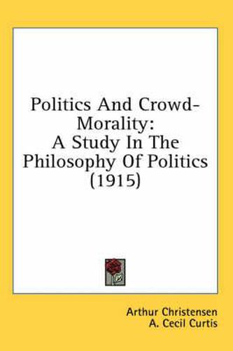 Cover image for Politics and Crowd-Morality: A Study in the Philosophy of Politics (1915)