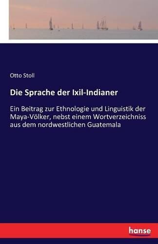Cover image for Die Sprache der Ixil-Indianer: Ein Beitrag zur Ethnologie und Linguistik der Maya-Voelker, nebst einem Wortverzeichniss aus dem nordwestlichen Guatemala