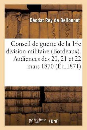 Conseil de Guerre de la 14e Division Militaire (Bordeaux). Audiences Des 20, 21 Et 22 Mars 1870: . Affaire Rey de Bellonnet, Commandant En Chef Des Francs-Tireurs de l'Herault