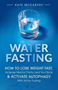 Cover image for Water Fasting: How to Lose Weight Fast, Increase Mental Clarity, Heal Your Body, & Activate Autophagy with Water Fasting: How to Lose Weight Fast, Increase Mental Clarity, Heal Your Body, & Activate Autophagy with Water Fasting